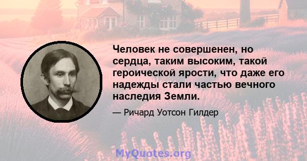 Человек не совершенен, но сердца, таким высоким, такой героической ярости, что даже его надежды стали частью вечного наследия Земли.