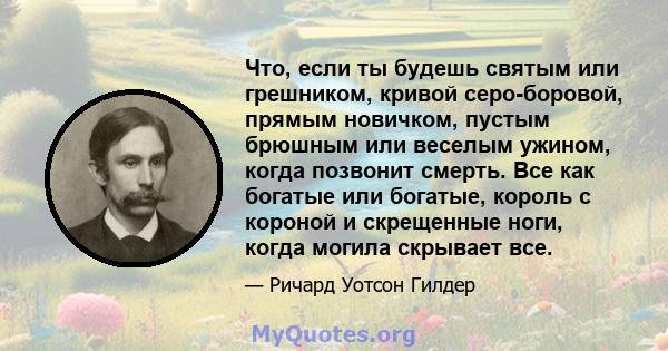 Что, если ты будешь святым или грешником, кривой серо-боровой, прямым новичком, пустым брюшным или веселым ужином, когда позвонит смерть. Все как богатые или богатые, король с короной и скрещенные ноги, когда могила