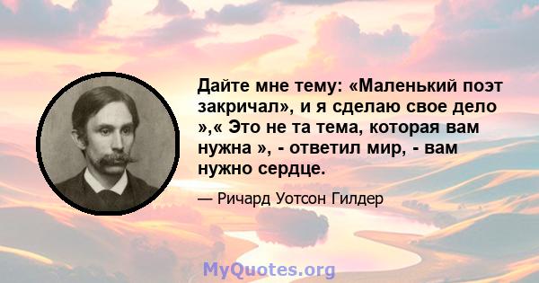 Дайте мне тему: «Маленький поэт закричал», и я сделаю свое дело »,« Это не та тема, которая вам нужна », - ответил мир, - вам нужно сердце.