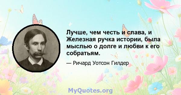 Лучше, чем честь и слава, и Железная ручка истории, была мыслью о долге и любви к его собратьям.