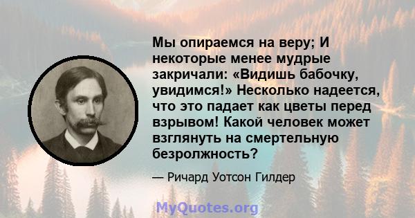 Мы опираемся на веру; И некоторые менее мудрые закричали: «Видишь бабочку, увидимся!» Несколько надеется, что это падает как цветы перед взрывом! Какой человек может взглянуть на смертельную безролжность?