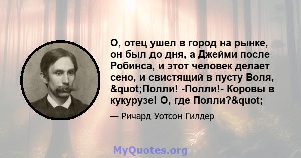 О, отец ушел в город на рынке, он был до дня, а Джейми после Робинса, и этот человек делает сено, и свистящий в пусту Воля, "Полли! -Полли!- Коровы в кукурузе! О, где Полли?"