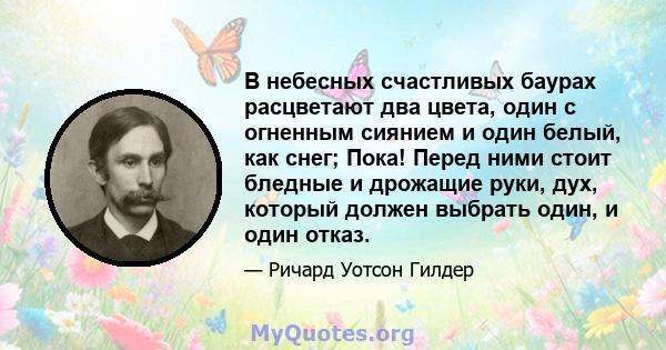 В небесных счастливых баурах расцветают два цвета, один с огненным сиянием и один белый, как снег; Пока! Перед ними стоит бледные и дрожащие руки, дух, который должен выбрать один, и один отказ.