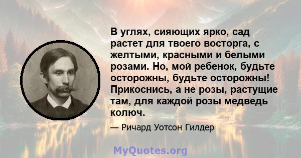 В углях, сияющих ярко, сад растет для твоего восторга, с желтыми, красными и белыми розами. Но, мой ребенок, будьте осторожны, будьте осторожны! Прикоснись, а не розы, растущие там, для каждой розы медведь колюч.