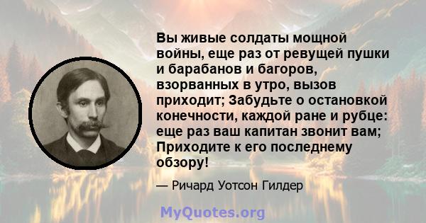 Вы живые солдаты мощной войны, еще раз от ревущей пушки и барабанов и багоров, взорванных в утро, вызов приходит; Забудьте о остановкой конечности, каждой ране и рубце: еще раз ваш капитан звонит вам; Приходите к его