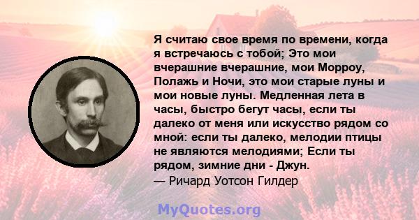 Я считаю свое время по времени, когда я встречаюсь с тобой; Это мои вчерашние вчерашние, мои Морроу, Полажь и Ночи, это мои старые луны и мои новые луны. Медленная лета в часы, быстро бегут часы, если ты далеко от меня