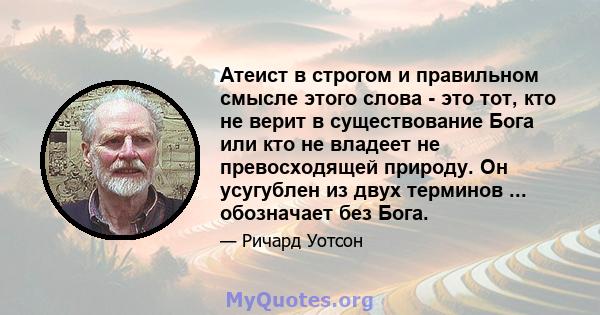 Атеист в строгом и правильном смысле этого слова - это тот, кто не верит в существование Бога или кто не владеет не превосходящей природу. Он усугублен из двух терминов ... обозначает без Бога.