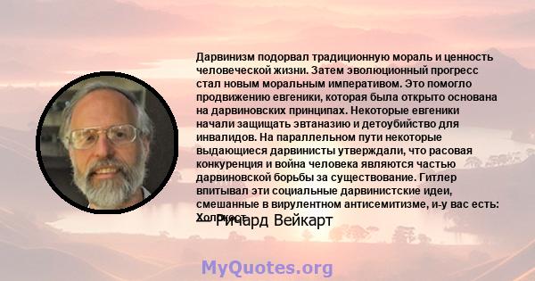 Дарвинизм подорвал традиционную мораль и ценность человеческой жизни. Затем эволюционный прогресс стал новым моральным императивом. Это помогло продвижению евгеники, которая была открыто основана на дарвиновских