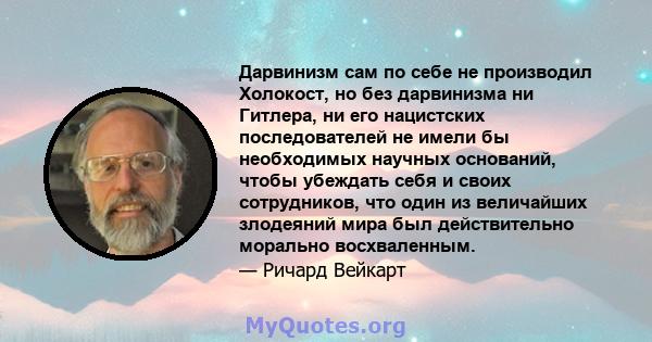 Дарвинизм сам по себе не производил Холокост, но без дарвинизма ни Гитлера, ни его нацистских последователей не имели бы необходимых научных оснований, чтобы убеждать себя и своих сотрудников, что один из величайших