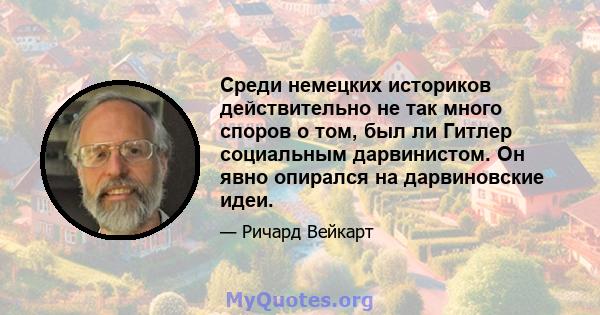 Среди немецких историков действительно не так много споров о том, был ли Гитлер социальным дарвинистом. Он явно опирался на дарвиновские идеи.