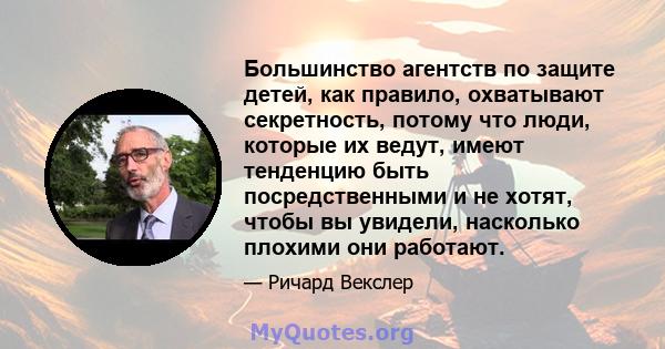 Большинство агентств по защите детей, как правило, охватывают секретность, потому что люди, которые их ведут, имеют тенденцию быть посредственными и не хотят, чтобы вы увидели, насколько плохими они работают.