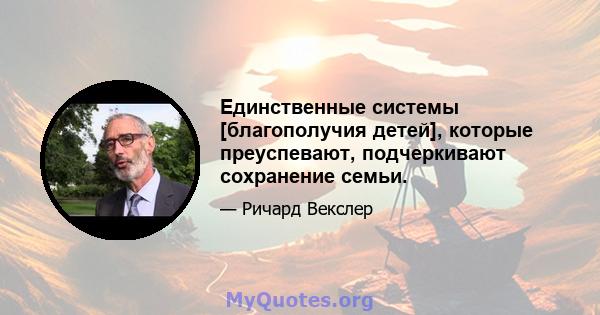 Единственные системы [благополучия детей], которые преуспевают, подчеркивают сохранение семьи.