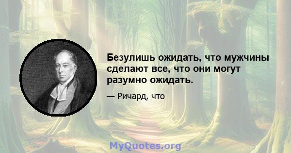 Безулишь ожидать, что мужчины сделают все, что они могут разумно ожидать.