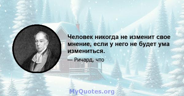 Человек никогда не изменит свое мнение, если у него не будет ума измениться.