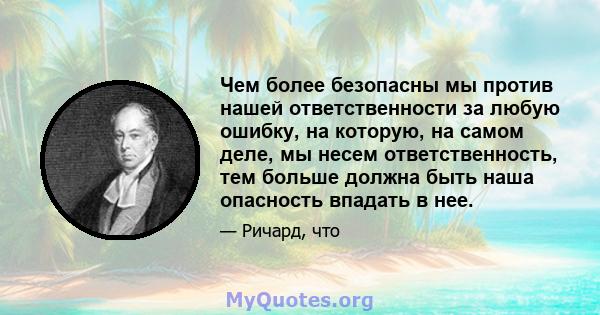 Чем более безопасны мы против нашей ответственности за любую ошибку, на которую, на самом деле, мы несем ответственность, тем больше должна быть наша опасность впадать в нее.