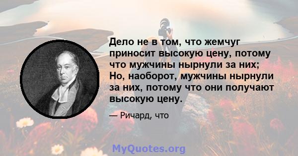 Дело не в том, что жемчуг приносит высокую цену, потому что мужчины нырнули за них; Но, наоборот, мужчины нырнули за них, потому что они получают высокую цену.