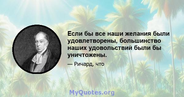 Если бы все наши желания были удовлетворены, большинство наших удовольствий были бы уничтожены.