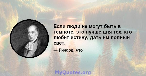 Если люди не могут быть в темноте, это лучше для тех, кто любит истину, дать им полный свет.