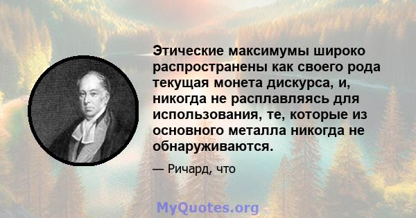 Этические максимумы широко распространены как своего рода текущая монета дискурса, и, никогда не расплавляясь для использования, те, которые из основного металла никогда не обнаруживаются.