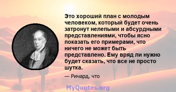 Это хороший план с молодым человеком, который будет очень затронут нелепыми и абсурдными представлениями, чтобы ясно показать его примерами, что ничего не может быть представлено. Ему вряд ли нужно будет сказать, что