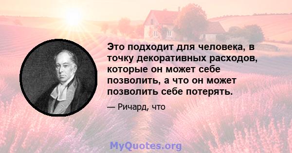 Это подходит для человека, в точку декоративных расходов, которые он может себе позволить, а что он может позволить себе потерять.