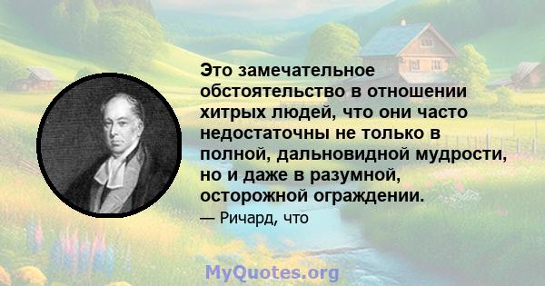 Это замечательное обстоятельство в отношении хитрых людей, что они часто недостаточны не только в полной, дальновидной мудрости, но и даже в разумной, осторожной ограждении.