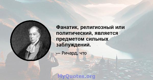 Фанатик, религиозный или политический, является предметом сильных заблуждений.