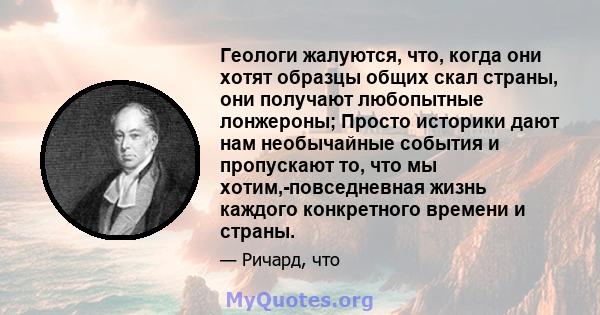 Геологи жалуются, что, когда они хотят образцы общих скал страны, они получают любопытные лонжероны; Просто историки дают нам необычайные события и пропускают то, что мы хотим,-повседневная жизнь каждого конкретного