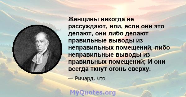 Женщины никогда не рассуждают, или, если они это делают, они либо делают правильные выводы из неправильных помещений, либо неправильные выводы из правильных помещений; И они всегда ткнут огонь сверху.