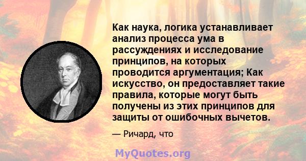 Как наука, логика устанавливает анализ процесса ума в рассуждениях и исследование принципов, на которых проводится аргументация; Как искусство, он предоставляет такие правила, которые могут быть получены из этих