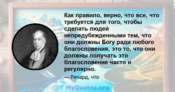 Как правило, верно, что все, что требуется для того, чтобы сделать людей непредубежденными тем, что они должны Богу ради любого благословения, это то, что они должны получать это благословение часто и регулярно.