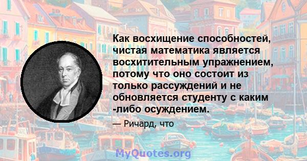 Как восхищение способностей, чистая математика является восхитительным упражнением, потому что оно состоит из только рассуждений и не обновляется студенту с каким -либо осуждением.