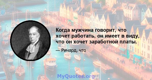 Когда мужчина говорит, что хочет работать, он имеет в виду, что он хочет заработной платы.