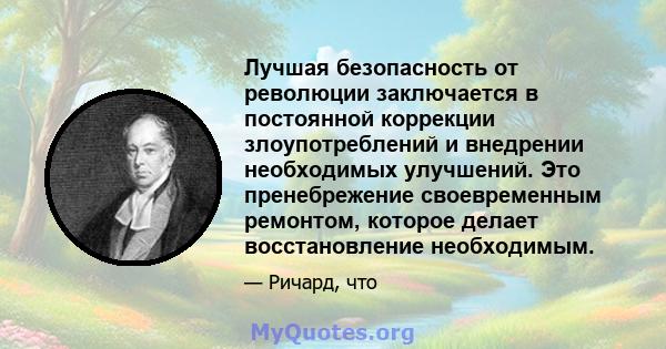 Лучшая безопасность от революции заключается в постоянной коррекции злоупотреблений и внедрении необходимых улучшений. Это пренебрежение своевременным ремонтом, которое делает восстановление необходимым.