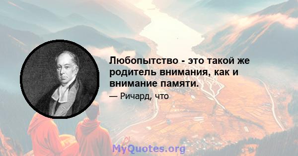 Любопытство - это такой же родитель внимания, как и внимание памяти.