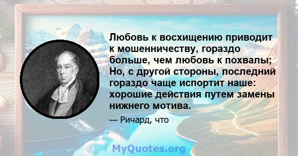 Любовь к восхищению приводит к мошенничеству, гораздо больше, чем любовь к похвалы; Но, с другой стороны, последний гораздо чаще испортит наше: хорошие действия путем замены нижнего мотива.