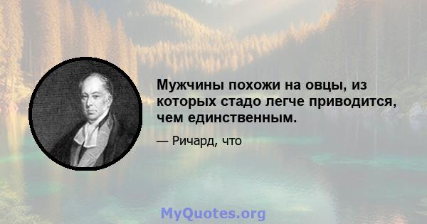 Мужчины похожи на овцы, из которых стадо легче приводится, чем единственным.