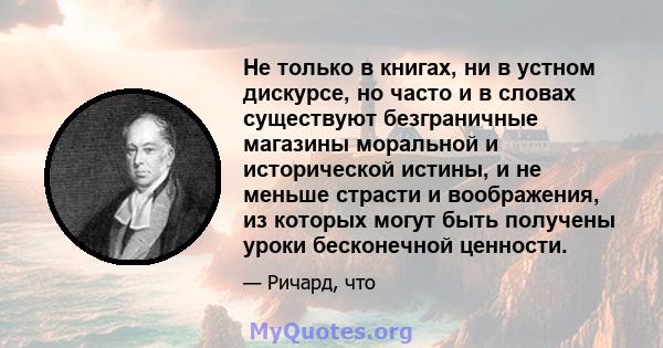 Не только в книгах, ни в устном дискурсе, но часто и в словах существуют безграничные магазины моральной и исторической истины, и не меньше страсти и воображения, из которых могут быть получены уроки бесконечной