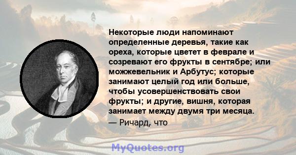 Некоторые люди напоминают определенные деревья, такие как ореха, которые цветет в феврале и созревают его фрукты в сентябре; или можжевельник и Арбутус; которые занимают целый год или больше, чтобы усовершенствовать