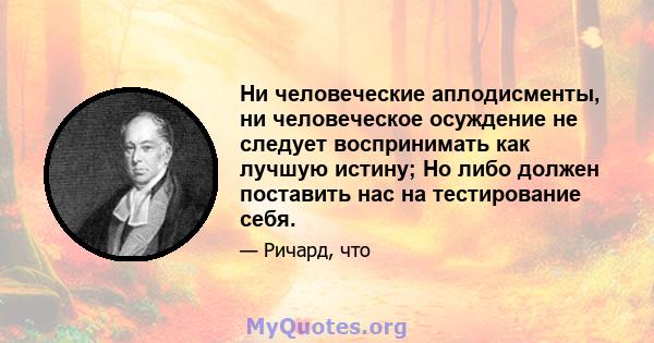 Ни человеческие аплодисменты, ни человеческое осуждение не следует воспринимать как лучшую истину; Но либо должен поставить нас на тестирование себя.