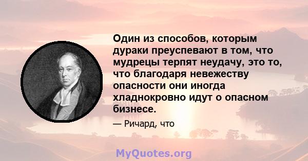 Один из способов, которым дураки преуспевают в том, что мудрецы терпят неудачу, это то, что благодаря невежеству опасности они иногда хладнокровно идут о опасном бизнесе.