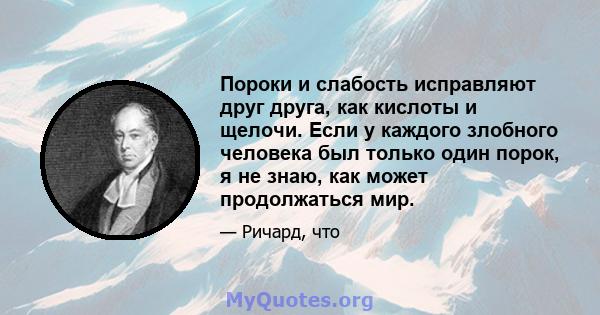 Пороки и слабость исправляют друг друга, как кислоты и щелочи. Если у каждого злобного человека был только один порок, я не знаю, как может продолжаться мир.