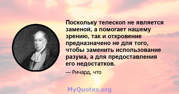 Поскольку телескоп не является заменой, а помогает нашему зрению, так и откровение предназначено не для того, чтобы заменить использование разума, а для предоставления его недостатков.