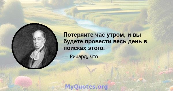 Потеряйте час утром, и вы будете провести весь день в поисках этого.