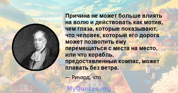 Причина не может больше влиять на волю и действовать как мотив, чем глаза, которые показывают, что человек, который его дорога может позволить ему перемещаться с места на место, или что корабль, предоставленный компас,