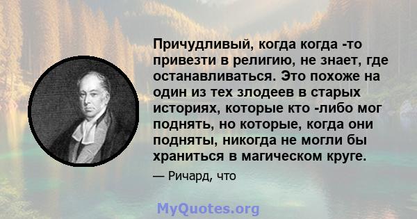 Причудливый, когда когда -то привезти в религию, не знает, где останавливаться. Это похоже на один из тех злодеев в старых историях, которые кто -либо мог поднять, но которые, когда они подняты, никогда не могли бы