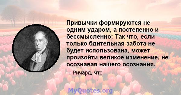 Привычки формируются не одним ударом, а постепенно и бессмысленно; Так что, если только бдительная забота не будет использована, может произойти великое изменение, не осознавая нашего осознания.