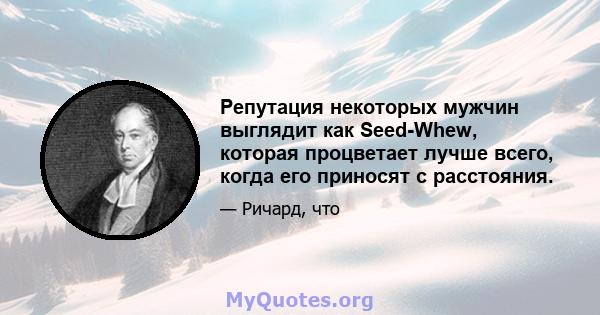 Репутация некоторых мужчин выглядит как Seed-Whew, которая процветает лучше всего, когда его приносят с расстояния.