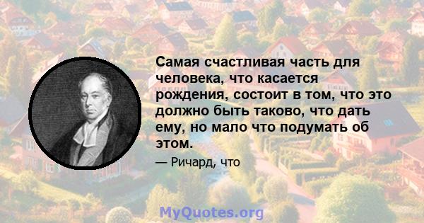 Самая счастливая часть для человека, что касается рождения, состоит в том, что это должно быть таково, что дать ему, но мало что подумать об этом.