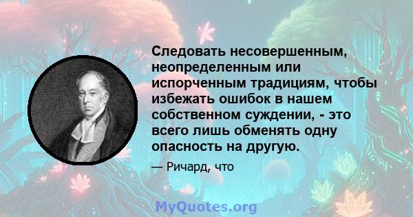 Следовать несовершенным, неопределенным или испорченным традициям, чтобы избежать ошибок в нашем собственном суждении, - это всего лишь обменять одну опасность на другую.